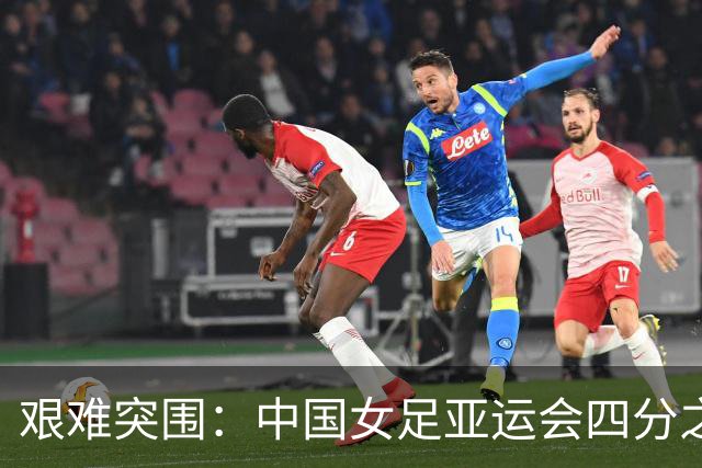 艰难突围：中国女足亚运会四分之一决赛苦战越南
